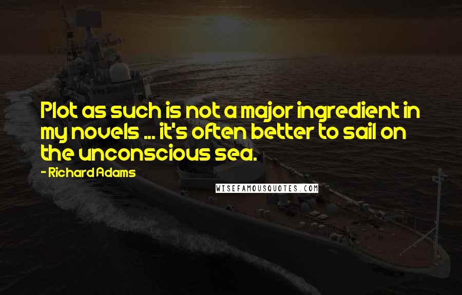 Richard Adams Quotes: Plot as such is not a major ingredient in my novels ... it's often better to sail on the unconscious sea.