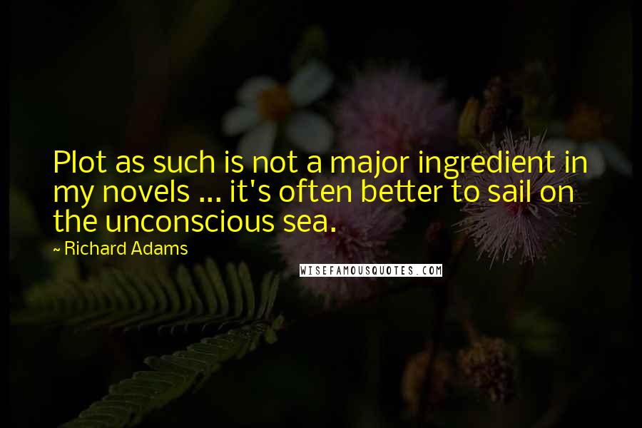Richard Adams Quotes: Plot as such is not a major ingredient in my novels ... it's often better to sail on the unconscious sea.