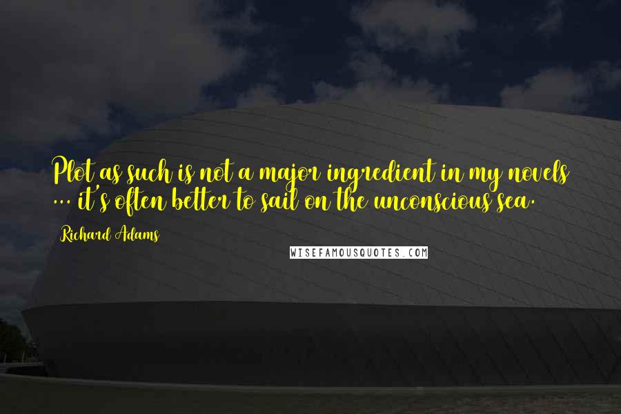 Richard Adams Quotes: Plot as such is not a major ingredient in my novels ... it's often better to sail on the unconscious sea.
