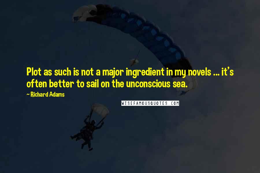Richard Adams Quotes: Plot as such is not a major ingredient in my novels ... it's often better to sail on the unconscious sea.