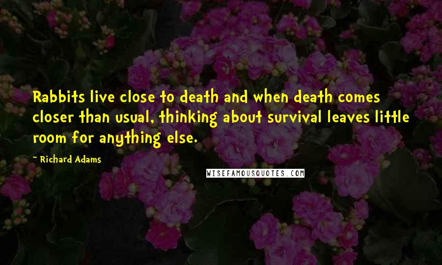 Richard Adams Quotes: Rabbits live close to death and when death comes closer than usual, thinking about survival leaves little room for anything else.