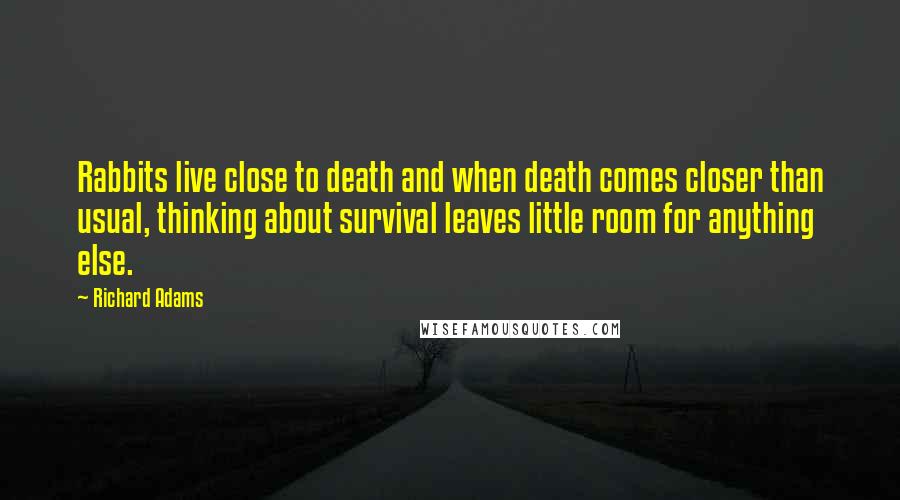 Richard Adams Quotes: Rabbits live close to death and when death comes closer than usual, thinking about survival leaves little room for anything else.