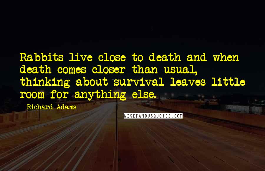 Richard Adams Quotes: Rabbits live close to death and when death comes closer than usual, thinking about survival leaves little room for anything else.