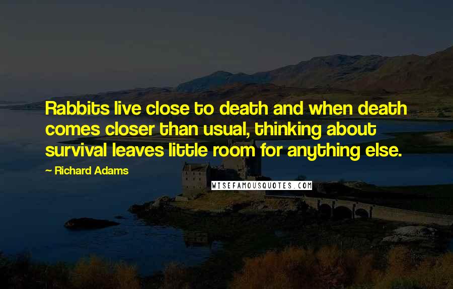 Richard Adams Quotes: Rabbits live close to death and when death comes closer than usual, thinking about survival leaves little room for anything else.