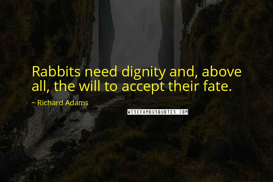 Richard Adams Quotes: Rabbits need dignity and, above all, the will to accept their fate.