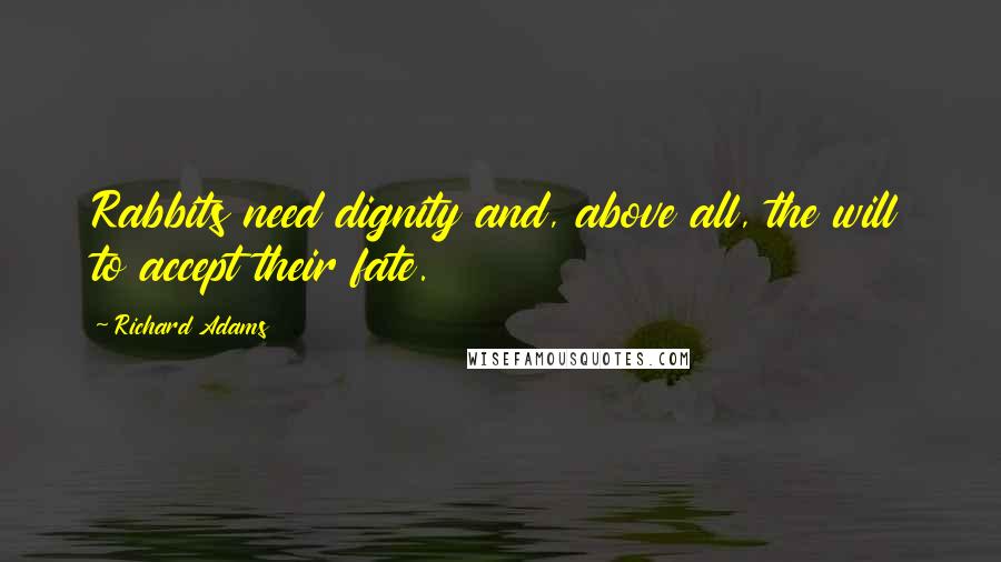 Richard Adams Quotes: Rabbits need dignity and, above all, the will to accept their fate.