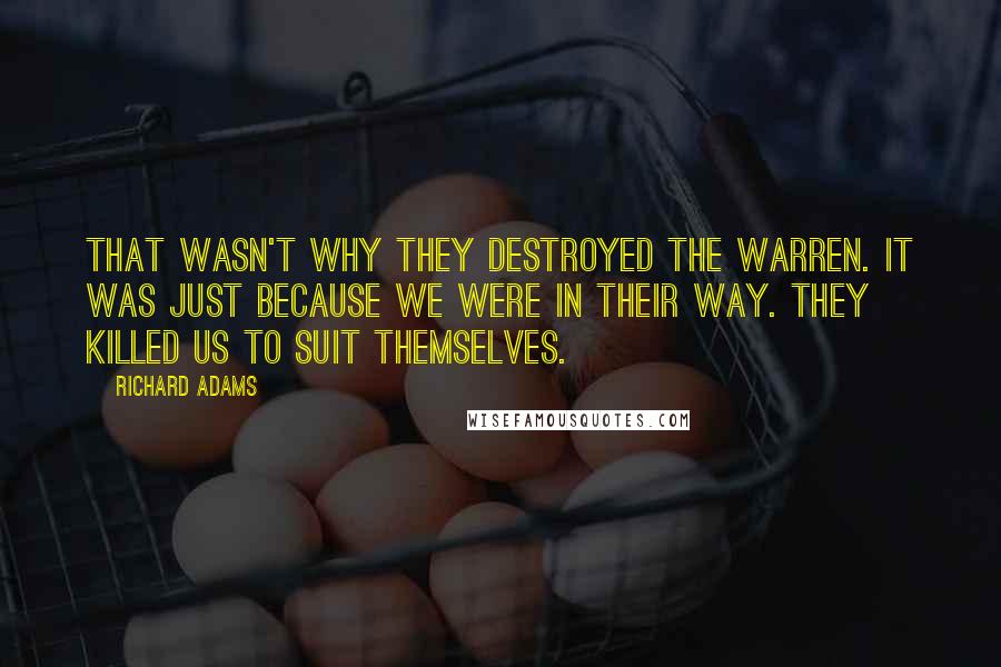 Richard Adams Quotes: That wasn't why they destroyed the warren. It was just because we were in their way. They killed us to suit themselves.