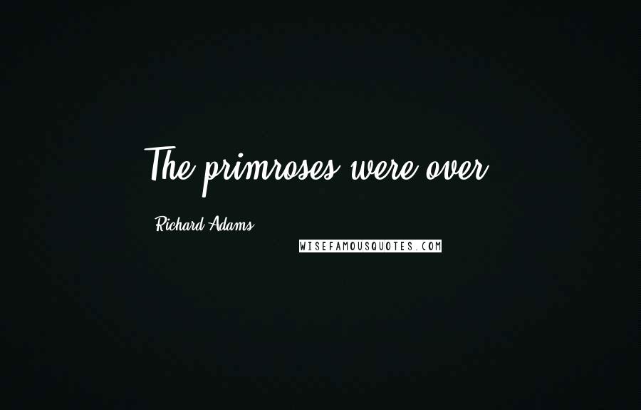 Richard Adams Quotes: The primroses were over.