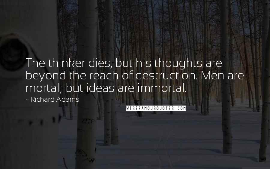 Richard Adams Quotes: The thinker dies, but his thoughts are beyond the reach of destruction. Men are mortal; but ideas are immortal.