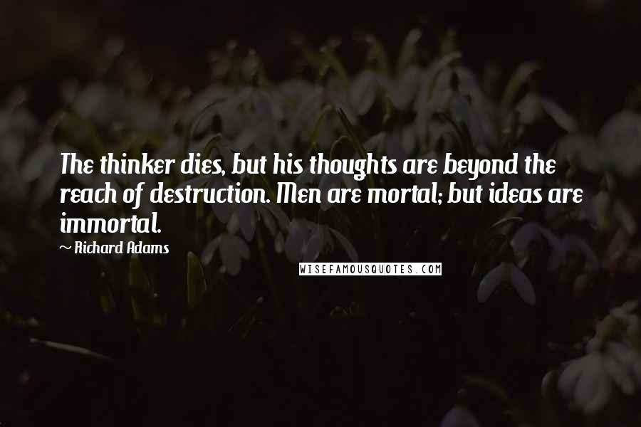 Richard Adams Quotes: The thinker dies, but his thoughts are beyond the reach of destruction. Men are mortal; but ideas are immortal.