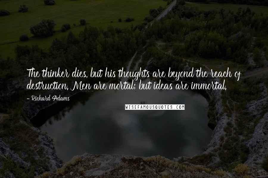 Richard Adams Quotes: The thinker dies, but his thoughts are beyond the reach of destruction. Men are mortal; but ideas are immortal.