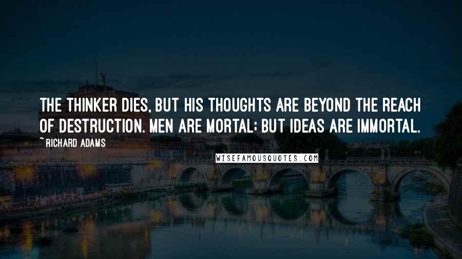 Richard Adams Quotes: The thinker dies, but his thoughts are beyond the reach of destruction. Men are mortal; but ideas are immortal.