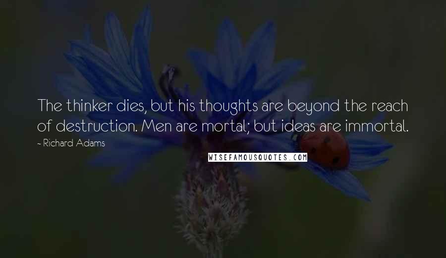 Richard Adams Quotes: The thinker dies, but his thoughts are beyond the reach of destruction. Men are mortal; but ideas are immortal.