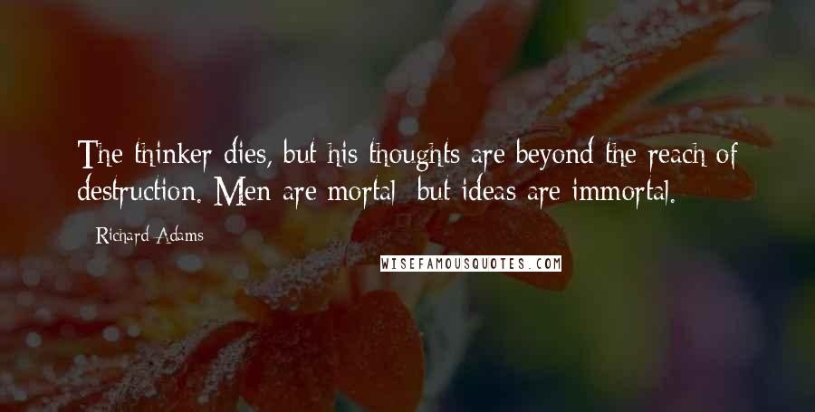 Richard Adams Quotes: The thinker dies, but his thoughts are beyond the reach of destruction. Men are mortal; but ideas are immortal.