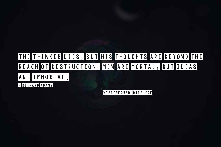 Richard Adams Quotes: The thinker dies, but his thoughts are beyond the reach of destruction. Men are mortal; but ideas are immortal.