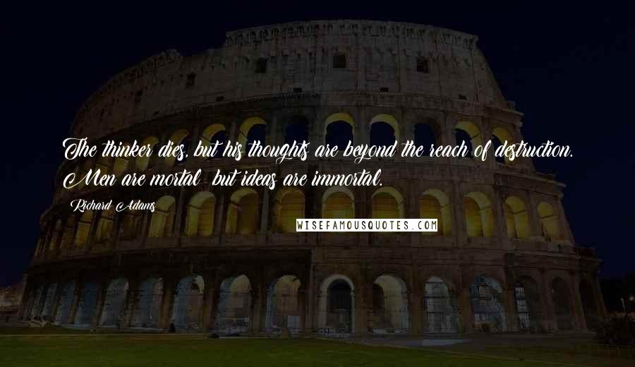 Richard Adams Quotes: The thinker dies, but his thoughts are beyond the reach of destruction. Men are mortal; but ideas are immortal.