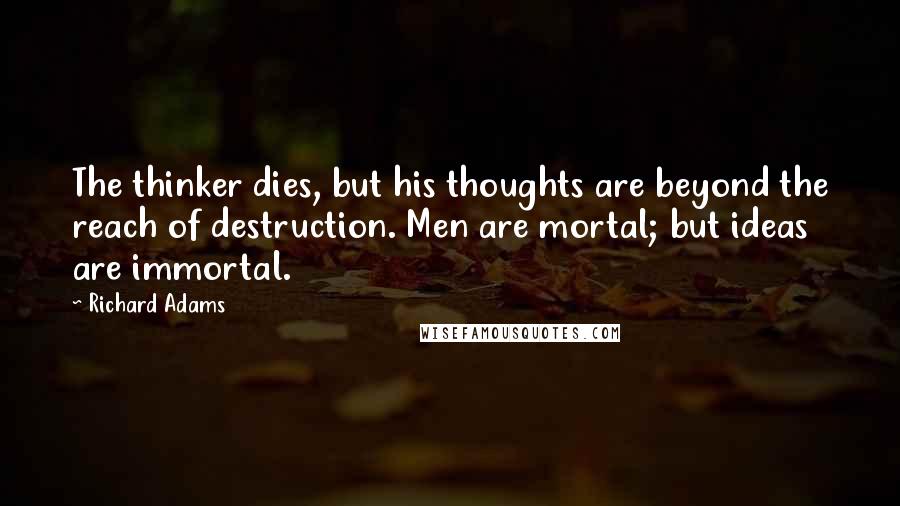 Richard Adams Quotes: The thinker dies, but his thoughts are beyond the reach of destruction. Men are mortal; but ideas are immortal.