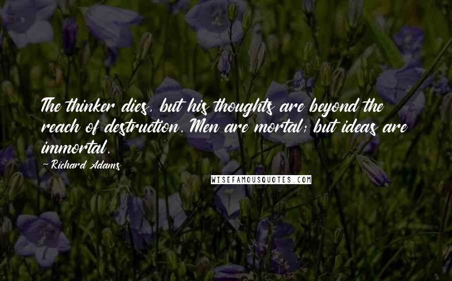 Richard Adams Quotes: The thinker dies, but his thoughts are beyond the reach of destruction. Men are mortal; but ideas are immortal.