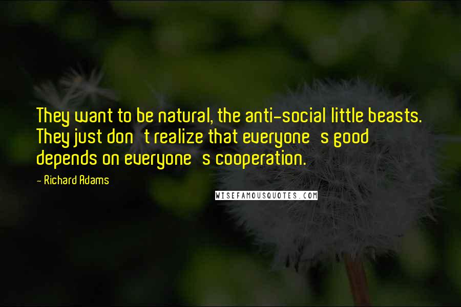 Richard Adams Quotes: They want to be natural, the anti-social little beasts. They just don't realize that everyone's good depends on everyone's cooperation.