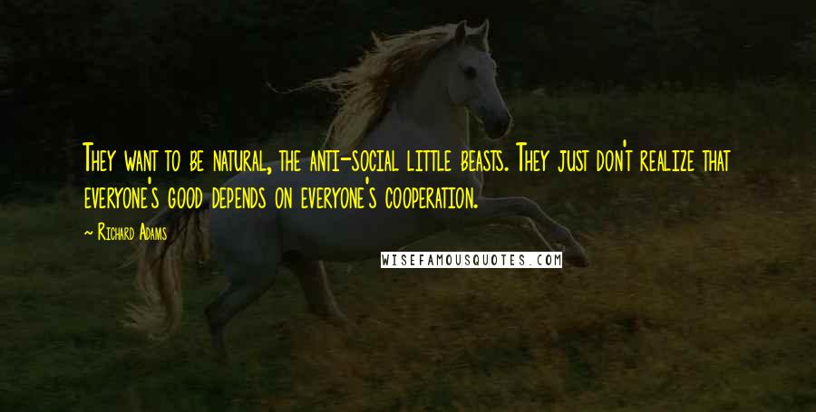 Richard Adams Quotes: They want to be natural, the anti-social little beasts. They just don't realize that everyone's good depends on everyone's cooperation.
