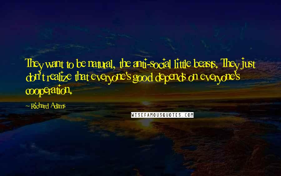 Richard Adams Quotes: They want to be natural, the anti-social little beasts. They just don't realize that everyone's good depends on everyone's cooperation.