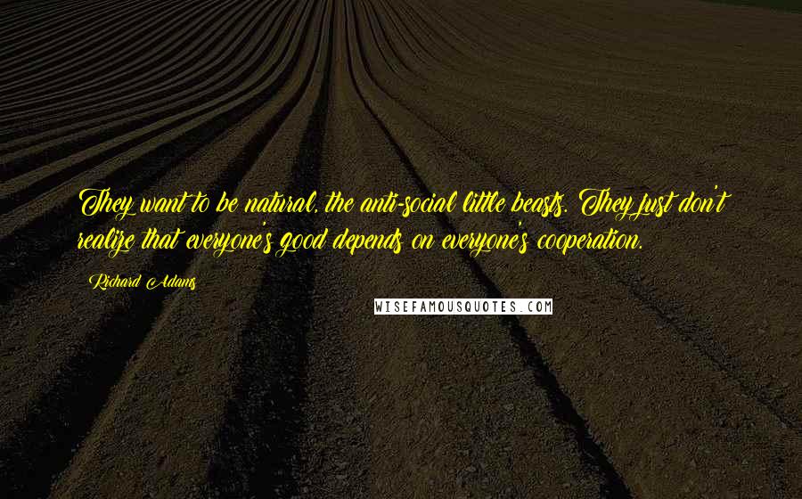 Richard Adams Quotes: They want to be natural, the anti-social little beasts. They just don't realize that everyone's good depends on everyone's cooperation.
