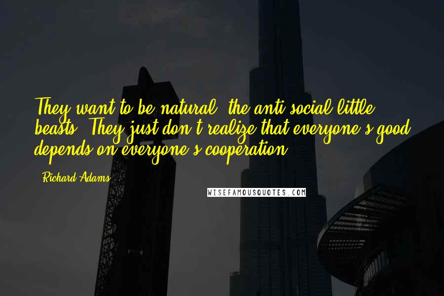 Richard Adams Quotes: They want to be natural, the anti-social little beasts. They just don't realize that everyone's good depends on everyone's cooperation.