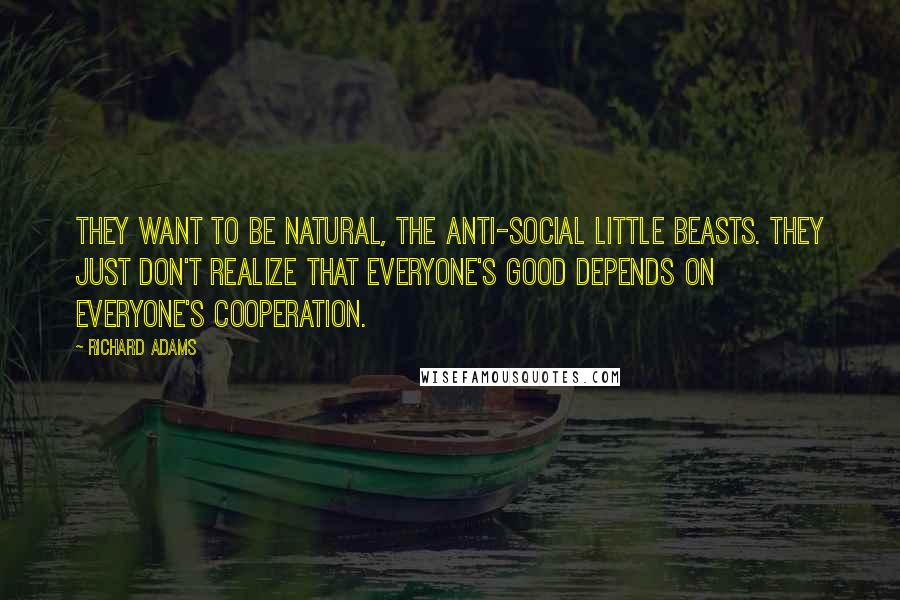 Richard Adams Quotes: They want to be natural, the anti-social little beasts. They just don't realize that everyone's good depends on everyone's cooperation.