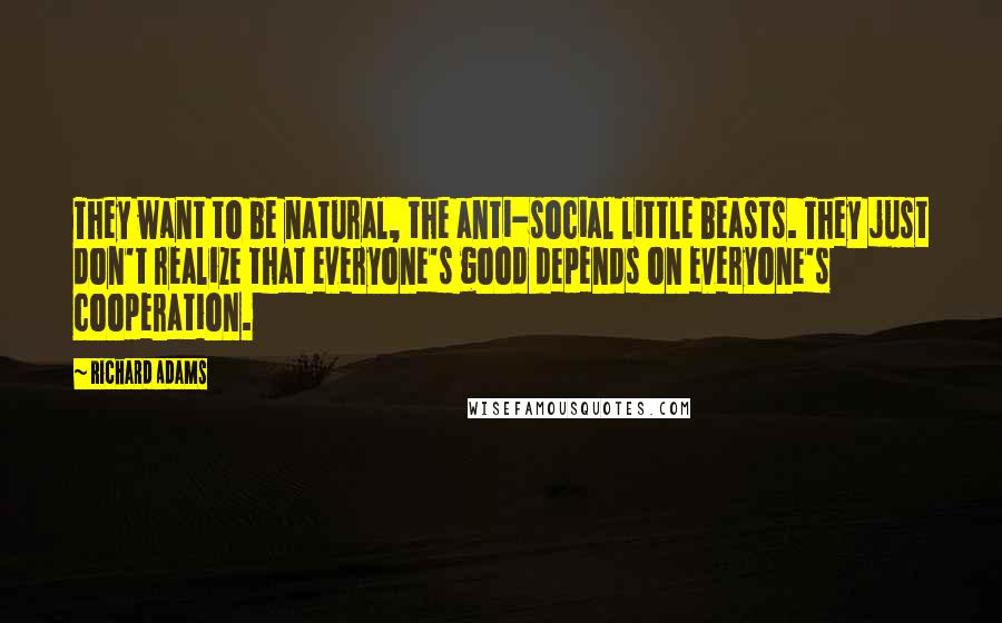Richard Adams Quotes: They want to be natural, the anti-social little beasts. They just don't realize that everyone's good depends on everyone's cooperation.