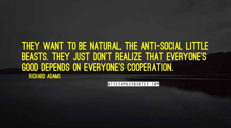 Richard Adams Quotes: They want to be natural, the anti-social little beasts. They just don't realize that everyone's good depends on everyone's cooperation.
