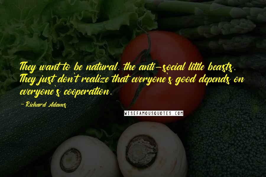 Richard Adams Quotes: They want to be natural, the anti-social little beasts. They just don't realize that everyone's good depends on everyone's cooperation.