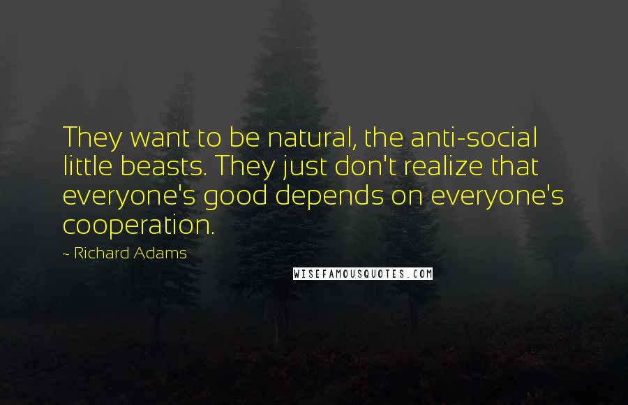 Richard Adams Quotes: They want to be natural, the anti-social little beasts. They just don't realize that everyone's good depends on everyone's cooperation.