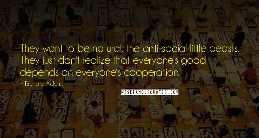Richard Adams Quotes: They want to be natural, the anti-social little beasts. They just don't realize that everyone's good depends on everyone's cooperation.