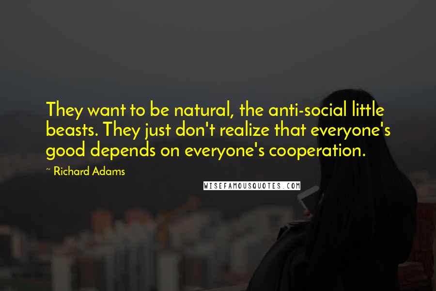 Richard Adams Quotes: They want to be natural, the anti-social little beasts. They just don't realize that everyone's good depends on everyone's cooperation.