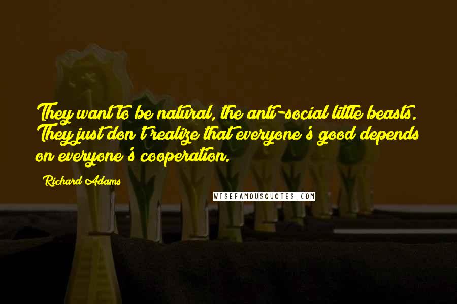Richard Adams Quotes: They want to be natural, the anti-social little beasts. They just don't realize that everyone's good depends on everyone's cooperation.