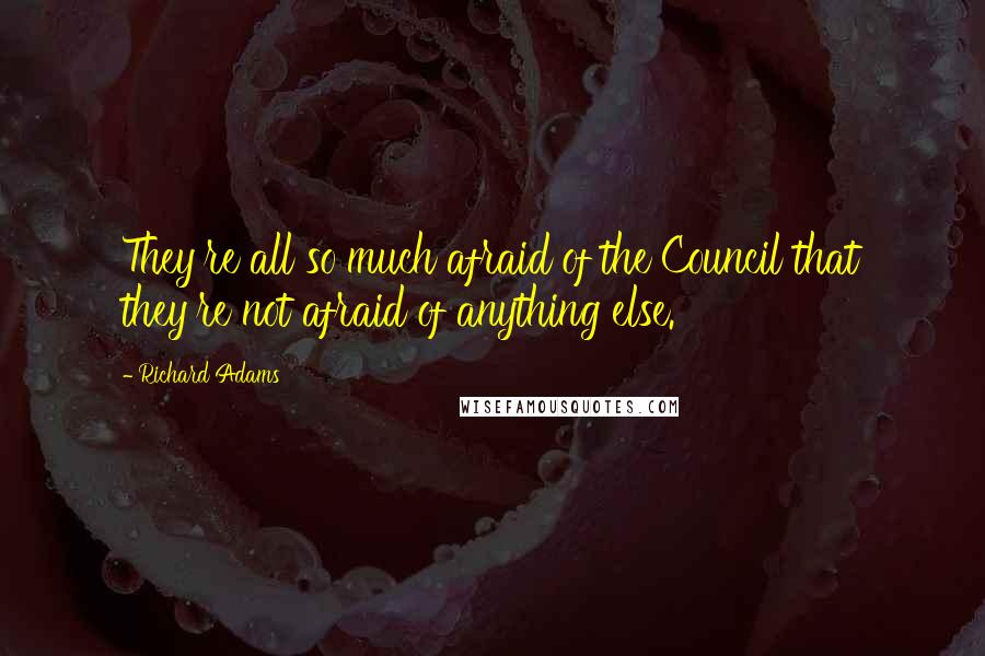 Richard Adams Quotes: They're all so much afraid of the Council that they're not afraid of anything else.