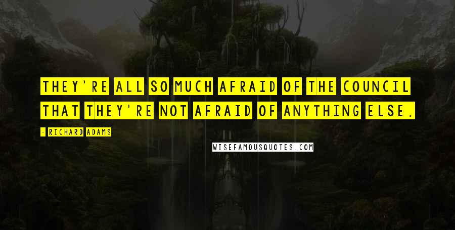 Richard Adams Quotes: They're all so much afraid of the Council that they're not afraid of anything else.