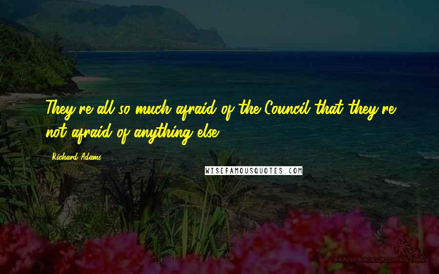 Richard Adams Quotes: They're all so much afraid of the Council that they're not afraid of anything else.