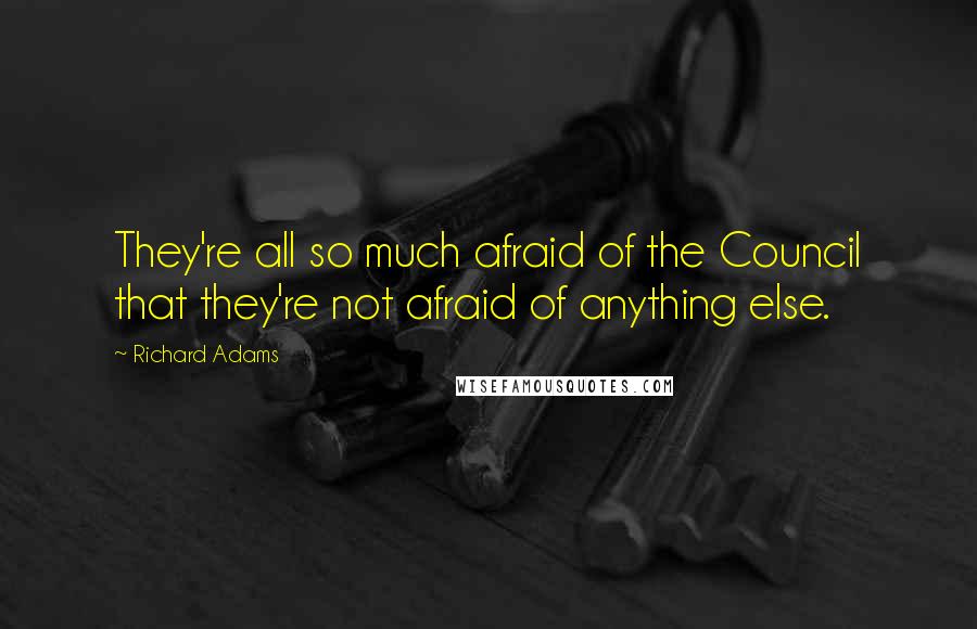 Richard Adams Quotes: They're all so much afraid of the Council that they're not afraid of anything else.