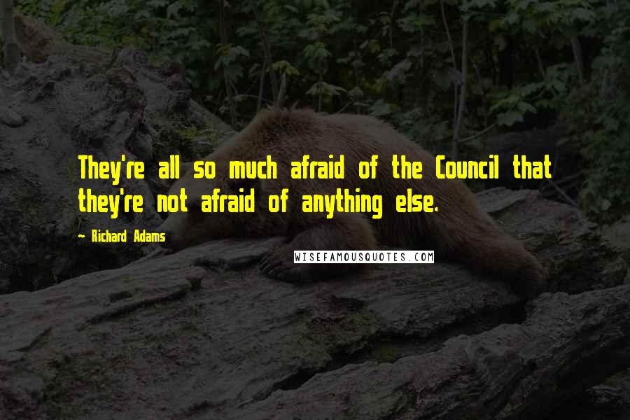Richard Adams Quotes: They're all so much afraid of the Council that they're not afraid of anything else.