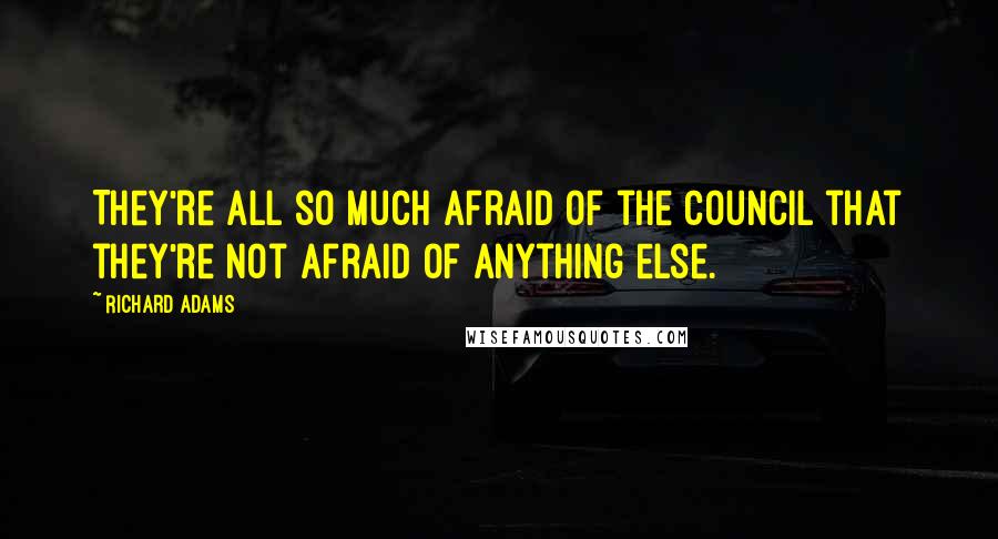 Richard Adams Quotes: They're all so much afraid of the Council that they're not afraid of anything else.