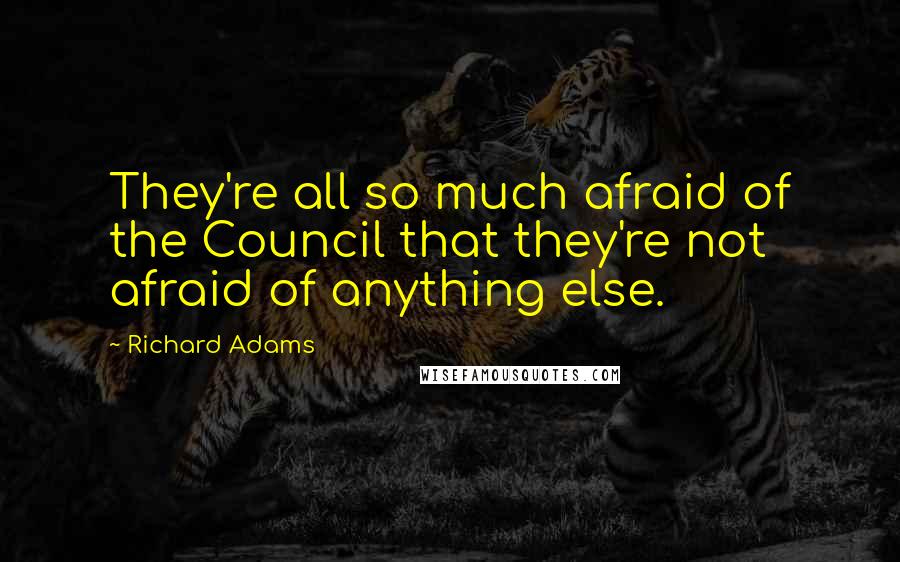 Richard Adams Quotes: They're all so much afraid of the Council that they're not afraid of anything else.