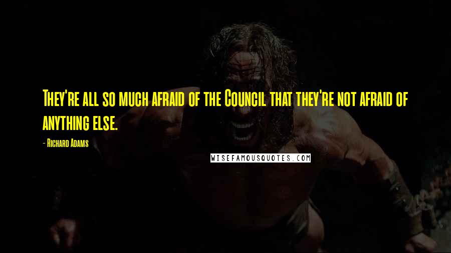 Richard Adams Quotes: They're all so much afraid of the Council that they're not afraid of anything else.