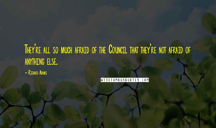 Richard Adams Quotes: They're all so much afraid of the Council that they're not afraid of anything else.