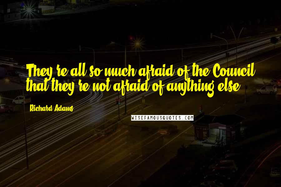 Richard Adams Quotes: They're all so much afraid of the Council that they're not afraid of anything else.