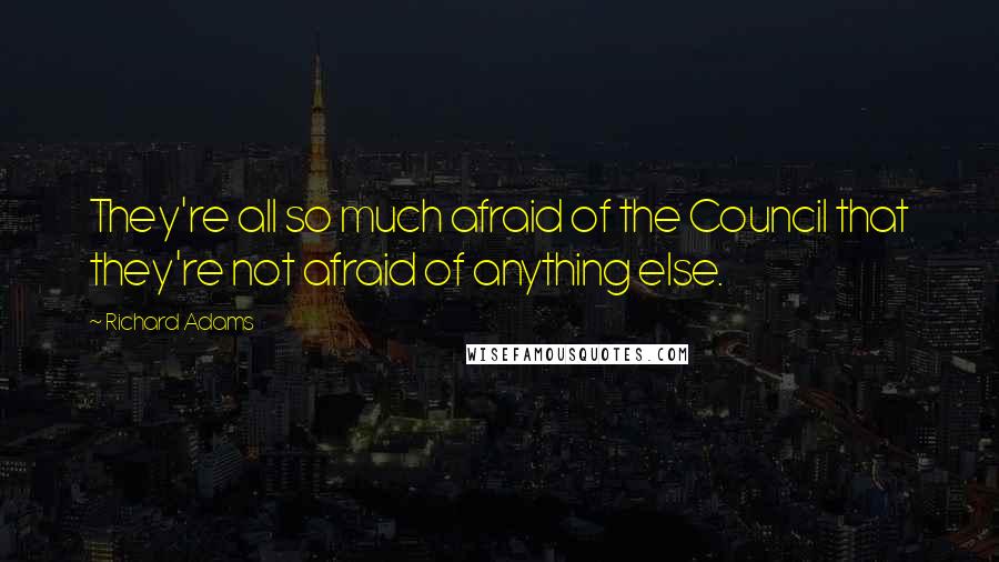 Richard Adams Quotes: They're all so much afraid of the Council that they're not afraid of anything else.