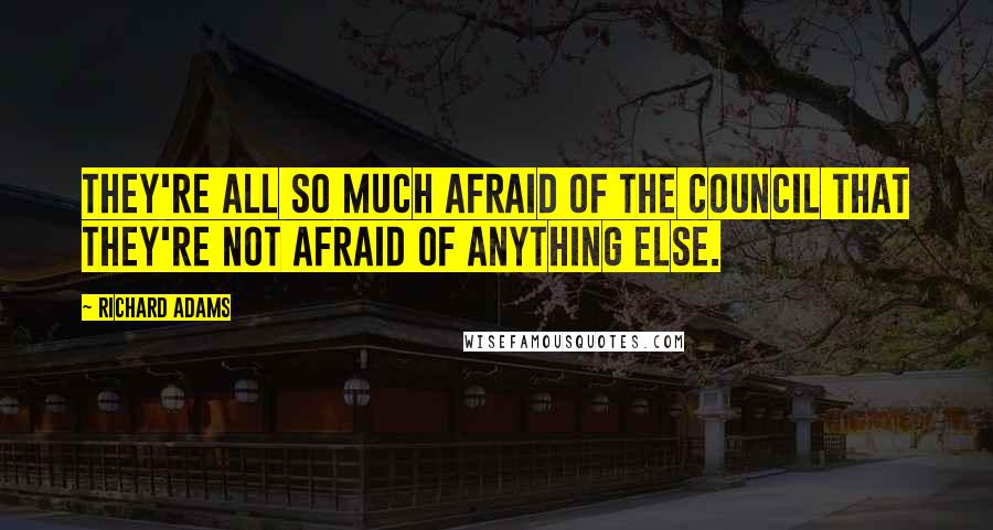 Richard Adams Quotes: They're all so much afraid of the Council that they're not afraid of anything else.