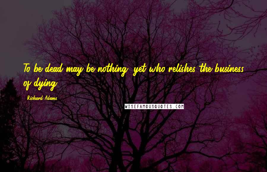 Richard Adams Quotes: To be dead may be nothing, yet who relishes the business of dying?