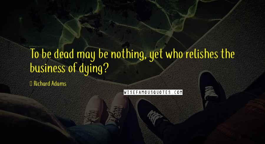 Richard Adams Quotes: To be dead may be nothing, yet who relishes the business of dying?