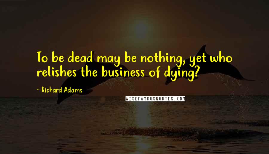 Richard Adams Quotes: To be dead may be nothing, yet who relishes the business of dying?